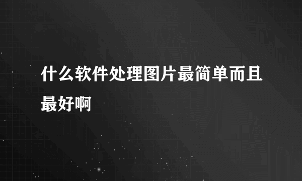 什么软件处理图片最简单而且最好啊