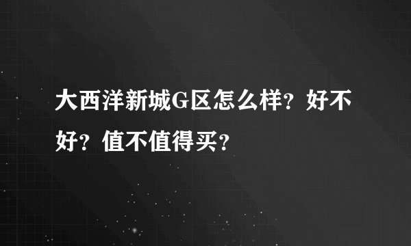 大西洋新城G区怎么样？好不好？值不值得买？