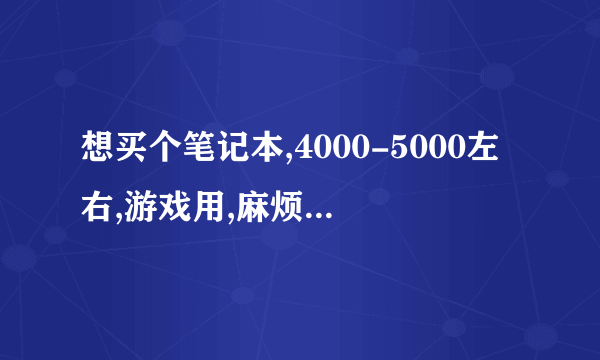 想买个笔记本,4000-5000左右,游戏用,麻烦给推荐个,个人偏向于华硕的K42系列,不知道好不好