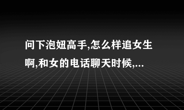 问下泡妞高手,怎么样追女生啊,和女的电话聊天时候,我怎么都不知道要聊什么东西啊 从那聊起啊