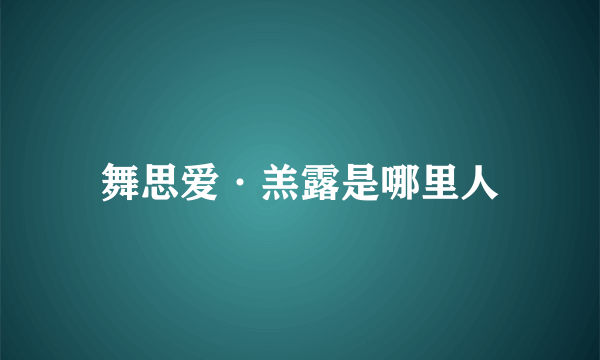 舞思爱·羔露是哪里人