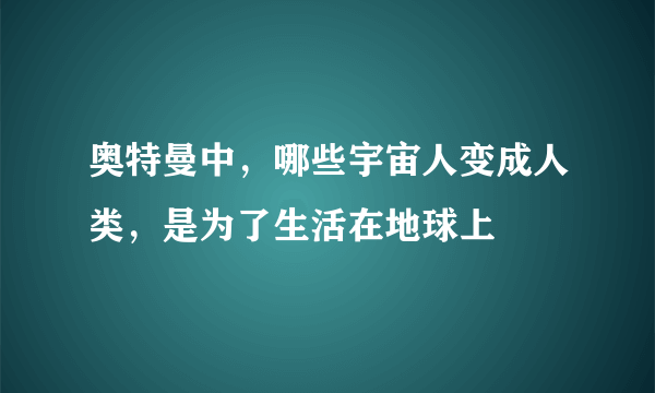 奥特曼中，哪些宇宙人变成人类，是为了生活在地球上