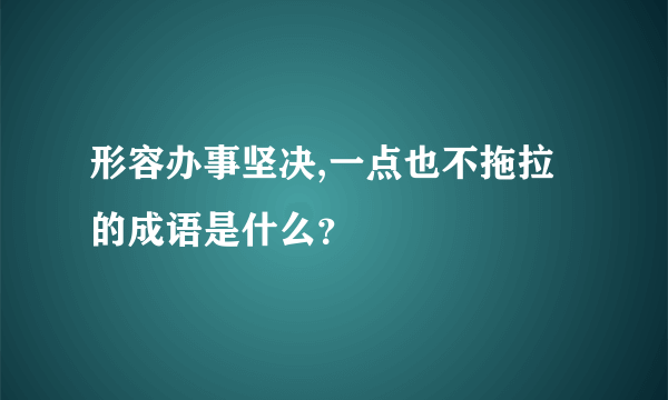 形容办事坚决,一点也不拖拉的成语是什么？