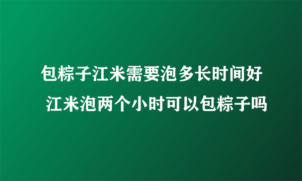 包粽子江米需要泡多长时间好 江米泡两个小时可以包粽子吗