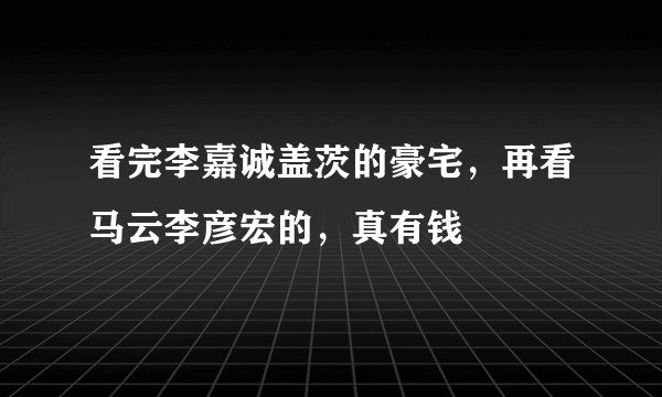 看完李嘉诚盖茨的豪宅，再看马云李彦宏的，真有钱