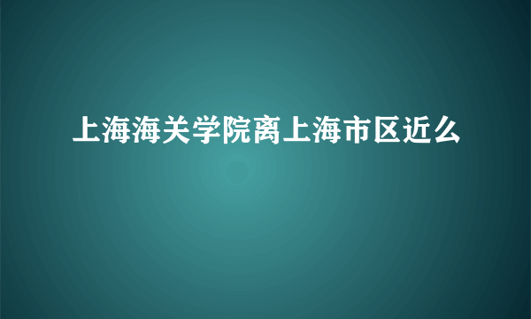 上海海关学院离上海市区近么