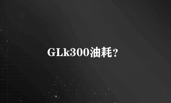 GLk300油耗？