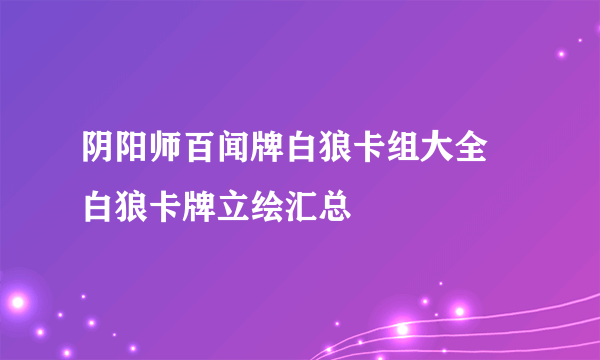 阴阳师百闻牌白狼卡组大全 白狼卡牌立绘汇总