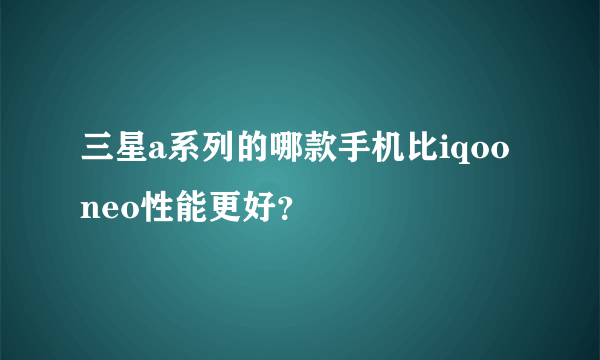 三星a系列的哪款手机比iqooneo性能更好？