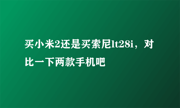 买小米2还是买索尼lt28i，对比一下两款手机吧