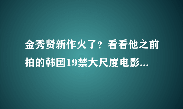 金秀贤新作火了？看看他之前拍的韩国19禁大尺度电影，非常羞耻非常烂....