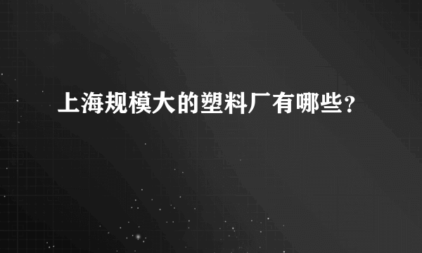 上海规模大的塑料厂有哪些？