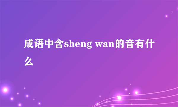 成语中含sheng wan的音有什么