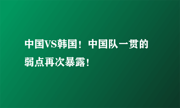 中国VS韩国！中国队一贯的弱点再次暴露！