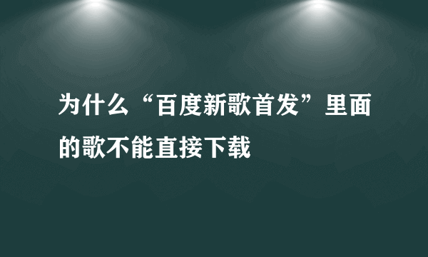 为什么“百度新歌首发”里面的歌不能直接下载