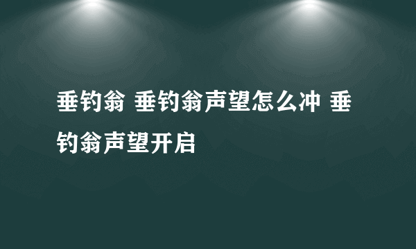 垂钓翁 垂钓翁声望怎么冲 垂钓翁声望开启