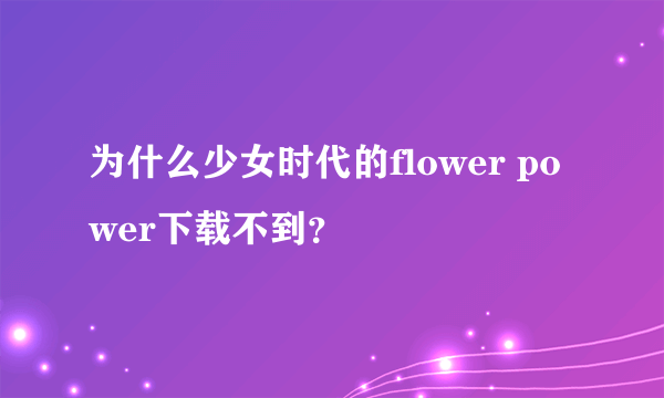 为什么少女时代的flower power下载不到？