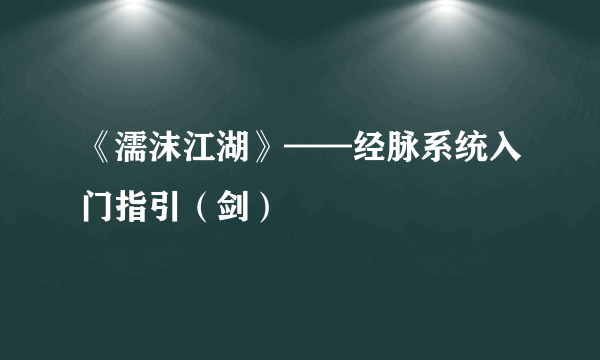 《濡沫江湖》——经脉系统入门指引（剑）