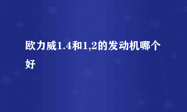 欧力威1.4和1,2的发动机哪个好