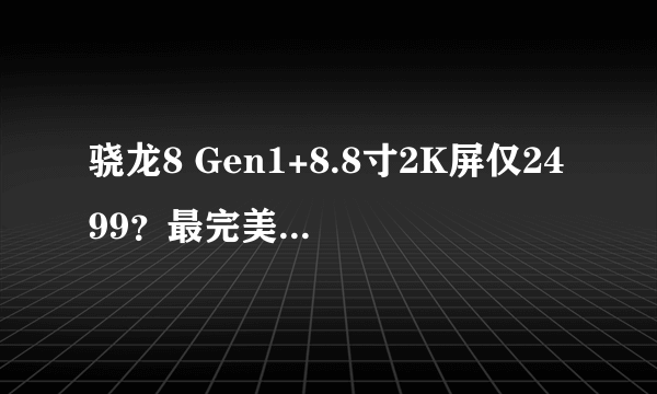 骁龙8 Gen1+8.8寸2K屏仅2499？最完美安卓小尺寸游戏平板来了