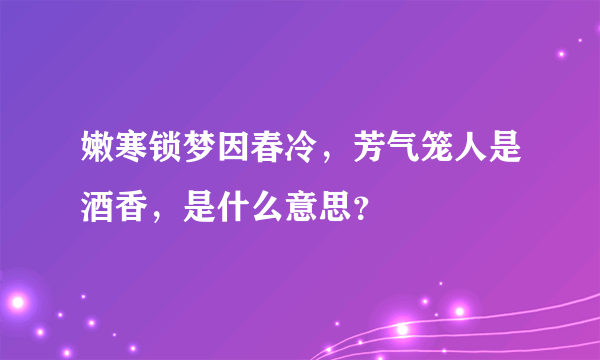 嫩寒锁梦因春冷，芳气笼人是酒香，是什么意思？