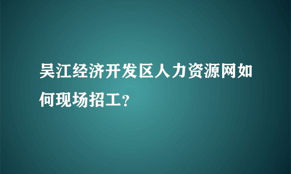 吴江经济开发区人力资源网如何现场招工？