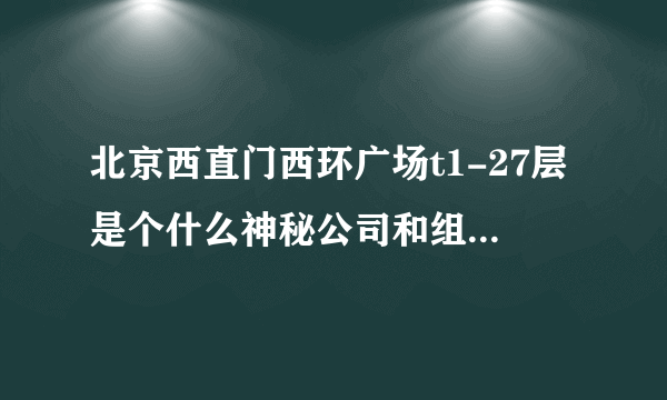 北京西直门西环广场t1-27层是个什么神秘公司和组织？是不是骗子公司？