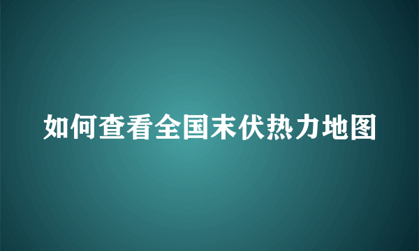 如何查看全国末伏热力地图