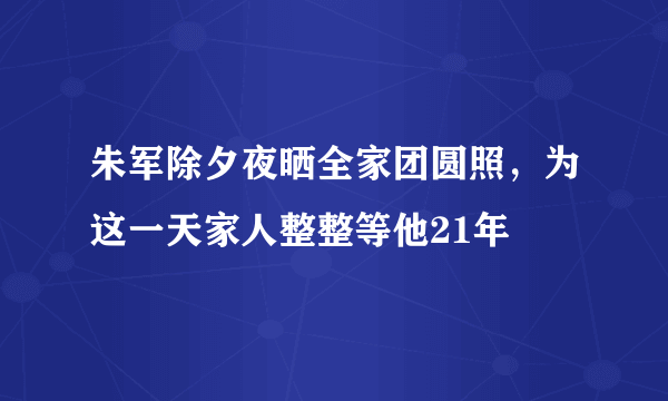 朱军除夕夜晒全家团圆照，为这一天家人整整等他21年