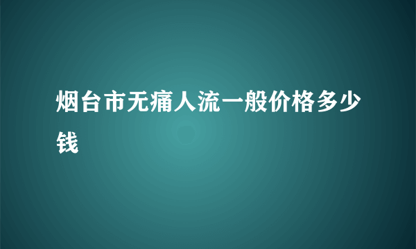 烟台市无痛人流一般价格多少钱