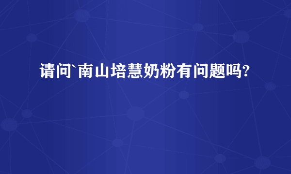 请问`南山培慧奶粉有问题吗?