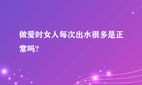 做爱时女人每次出水很多是正常吗?