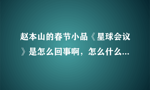 赵本山的春节小品《星球会议》是怎么回事啊，怎么什么说法都有 。。