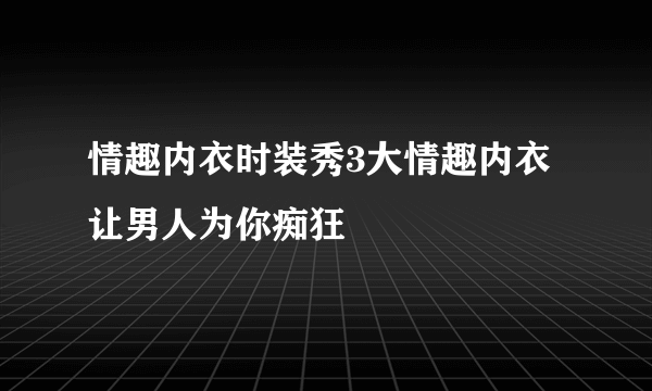 情趣内衣时装秀3大情趣内衣让男人为你痴狂