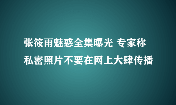 张筱雨魅惑全集曝光 专家称私密照片不要在网上大肆传播