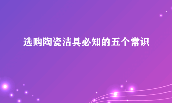 选购陶瓷洁具必知的五个常识