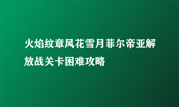 火焰纹章风花雪月菲尔帝亚解放战关卡困难攻略