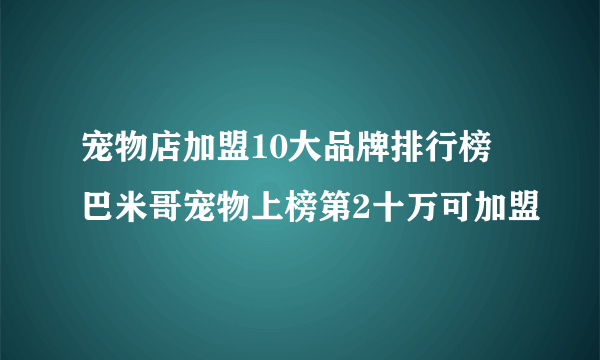 宠物店加盟10大品牌排行榜 巴米哥宠物上榜第2十万可加盟