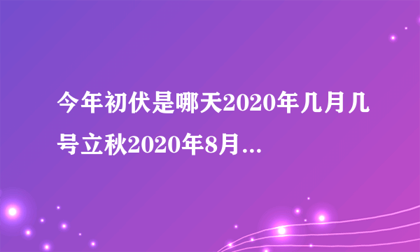 今年初伏是哪天2020年几月几号立秋2020年8月7号几点立秋？