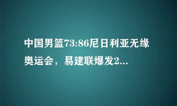 中国男篮73:86尼日利亚无缘奥运会，易建联爆发27+7，如何评价易建联的表现？