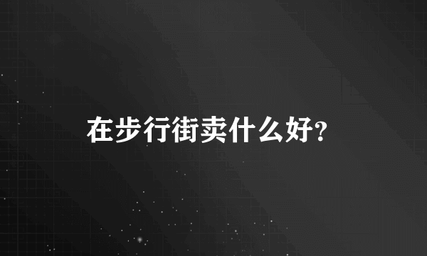 在步行街卖什么好？