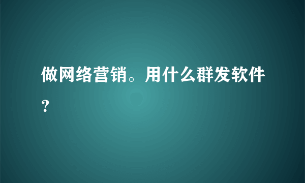 做网络营销。用什么群发软件？