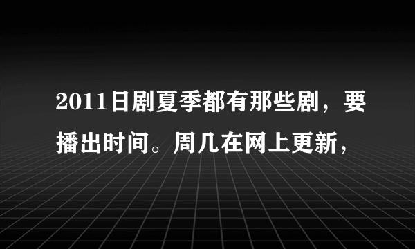 2011日剧夏季都有那些剧，要播出时间。周几在网上更新，