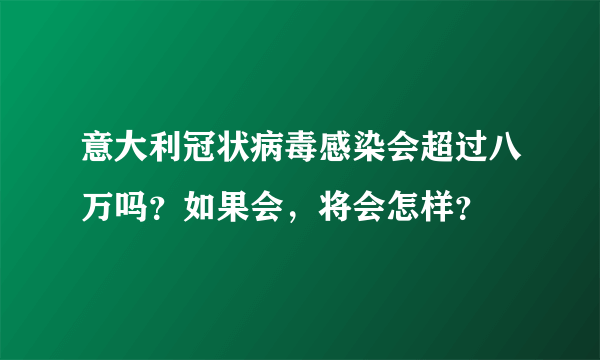 意大利冠状病毒感染会超过八万吗？如果会，将会怎样？