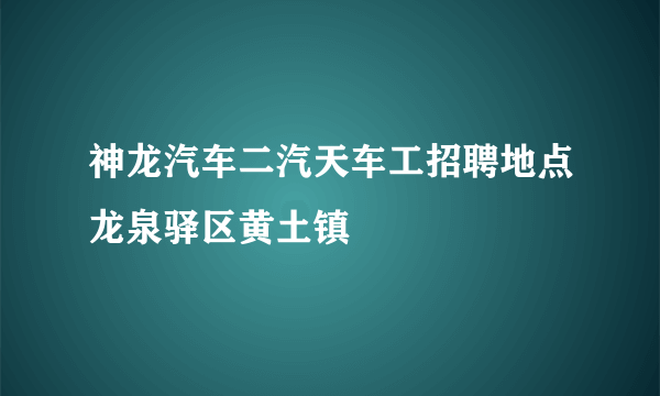 神龙汽车二汽天车工招聘地点龙泉驿区黄土镇