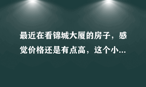 最近在看锦城大厦的房子，感觉价格还是有点高，这个小区之前价格如何？大概多少钱？