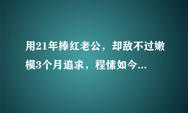 用21年捧红老公，却敌不过嫩模3个月追求，程愫如今过得怎样？