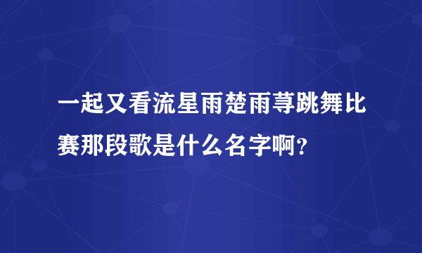 一起又看流星雨楚雨荨跳舞比赛那段歌是什么名字啊？