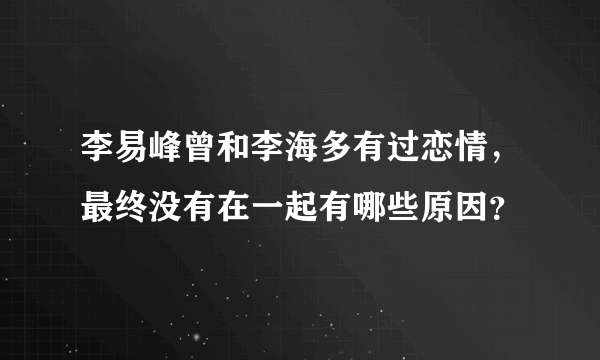 李易峰曾和李海多有过恋情，最终没有在一起有哪些原因？