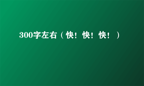 300字左右（快！快！快！）